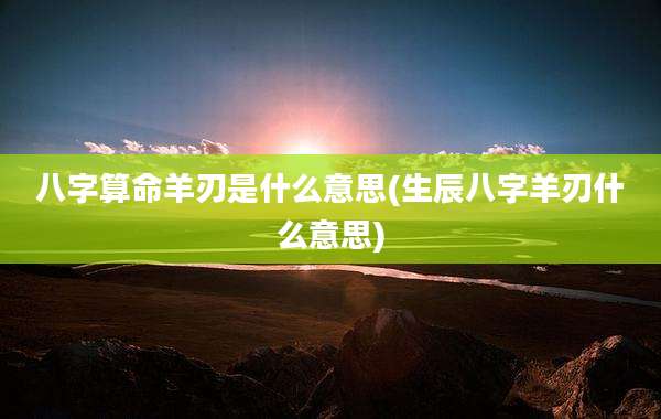 八字算命羊刃是什么意思(生辰八字羊刃什么意思)