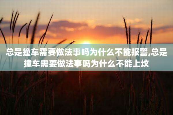 总是撞车需要做法事吗为什么不能报警,总是撞车需要做法事吗为什么不能上坟