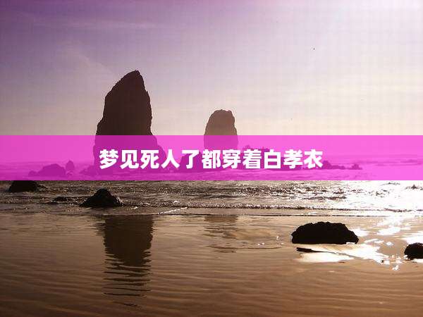 梦见死人了都穿着白孝衣