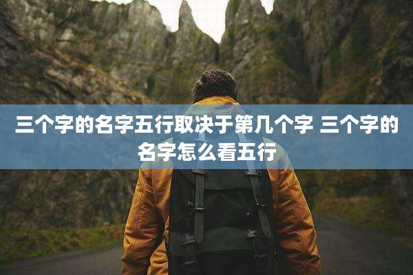 三个字的名字五行取决于第几个字 三个字的名字怎么看五行