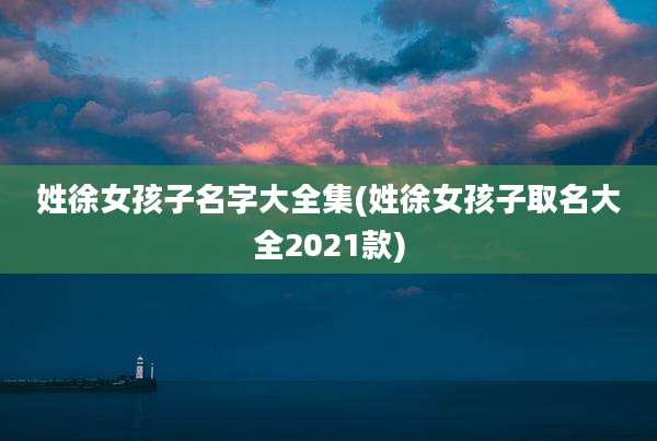 姓徐女孩子名字大全集(姓徐女孩子取名大全2021款)