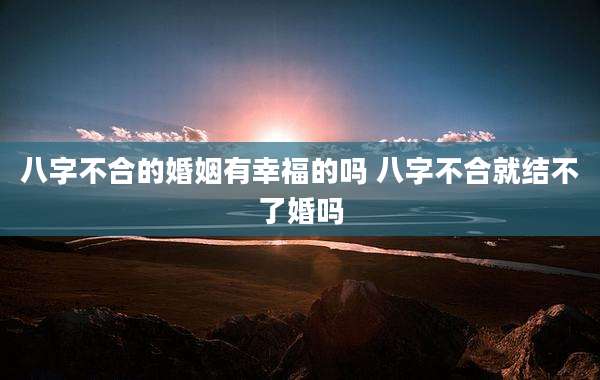 八字不合的婚姻有幸福的吗 八字不合就结不了婚吗