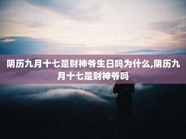 阴历九月十七是财神爷生日吗为什么,阴历九月十七是财神爷吗