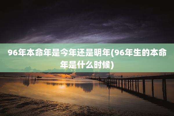 96年本命年是今年还是明年(96年生的本命年是什么时候)