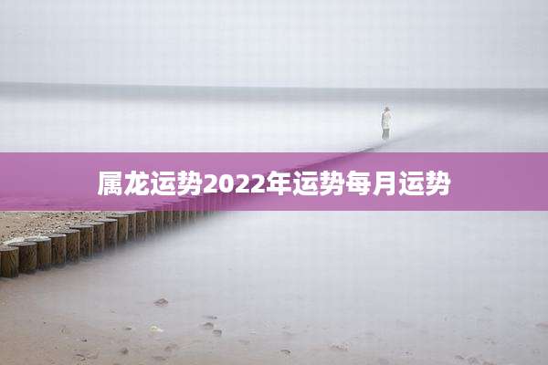 属龙运势2022年运势每月运势