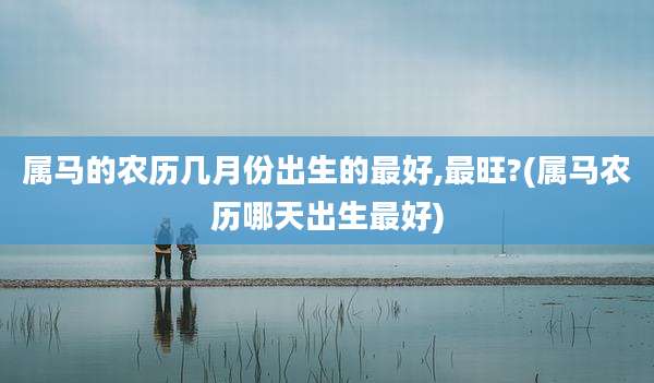 属马的农历几月份出生的最好,最旺?(属马农历哪天出生最好)