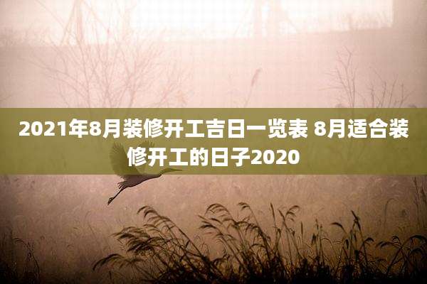 2021年8月装修开工吉日一览表 8月适合装修开工的日子2020