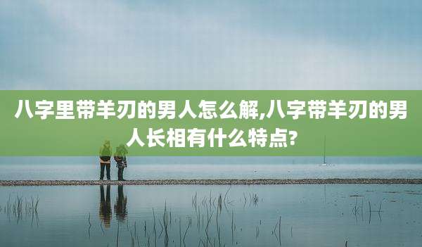 八字里带羊刃的男人怎么解,八字带羊刃的男人长相有什么特点?