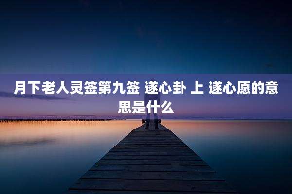 月下老人灵签第九签 遂心卦 上 遂心愿的意思是什么