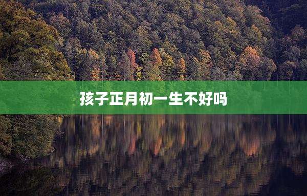 孩子正月初一生不好吗
