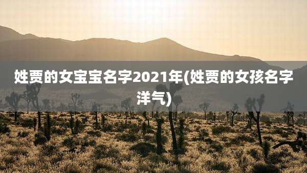 姓贾的女宝宝名字2021年(姓贾的女孩名字洋气)