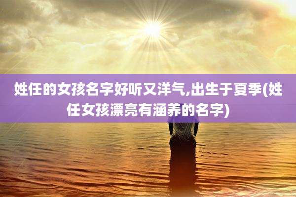姓任的女孩名字好听又洋气,出生于夏季(姓任女孩漂亮有涵养的名字)