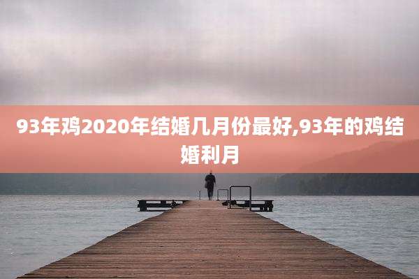 93年鸡2020年结婚几月份最好,93年的鸡结婚利月