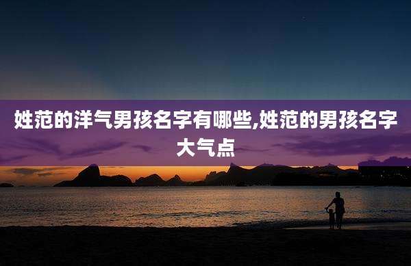 姓范的洋气男孩名字有哪些,姓范的男孩名字大气点