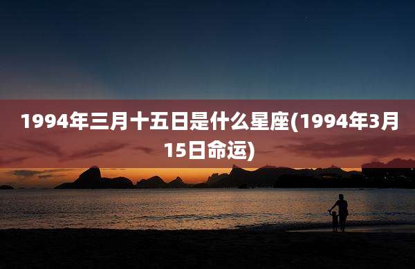 1994年三月十五日是什么星座(1994年3月15日命运)
