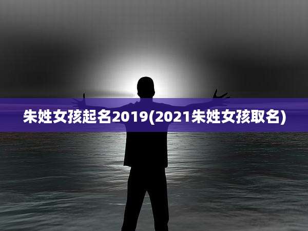 朱姓女孩起名2019(2021朱姓女孩取名)