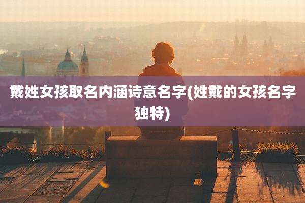 戴姓女孩取名内涵诗意名字(姓戴的女孩名字独特)