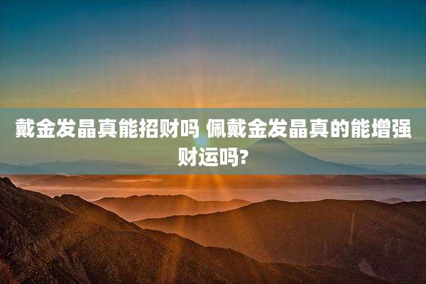 戴金发晶真能招财吗 佩戴金发晶真的能增强财运吗?