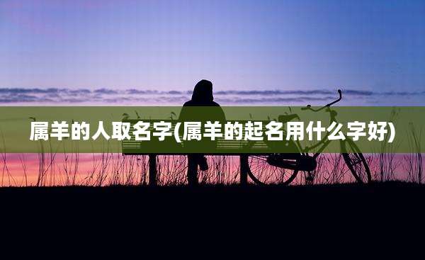 属羊的人取名字(属羊的起名用什么字好)