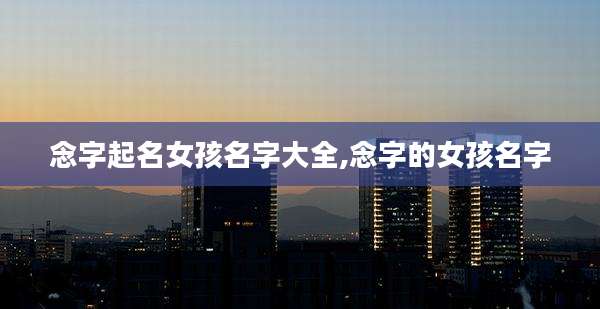 念字起名女孩名字大全,念字的女孩名字
