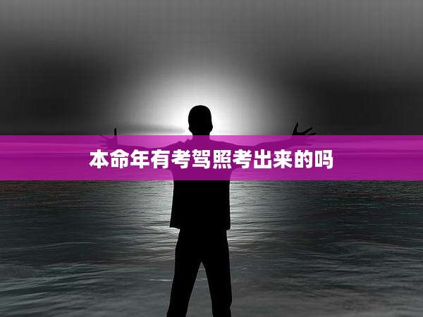 本命年有考驾照考出来的吗