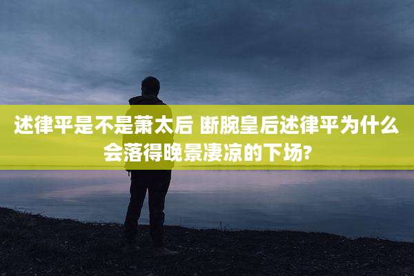述律平是不是萧太后 断腕皇后述律平为什么会落得晚景凄凉的下场?