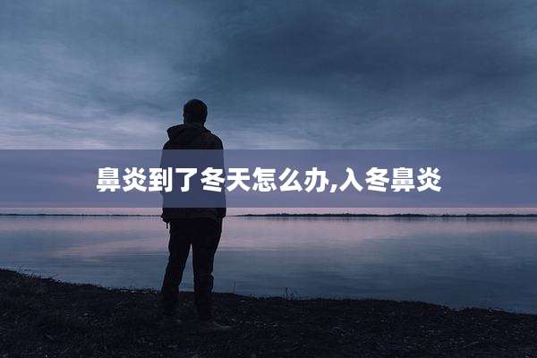 鼻炎到了冬天怎么办,入冬鼻炎