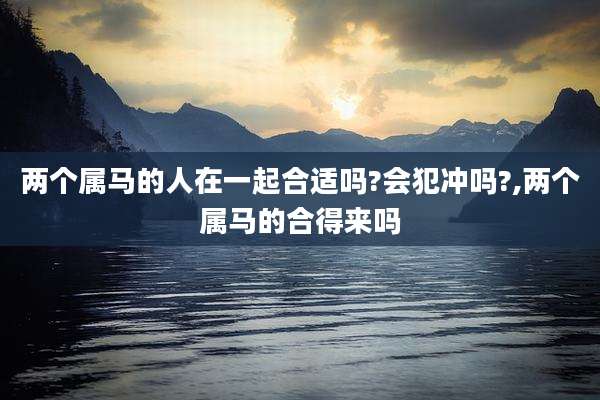 两个属马的人在一起合适吗?会犯冲吗?,两个属马的合得来吗