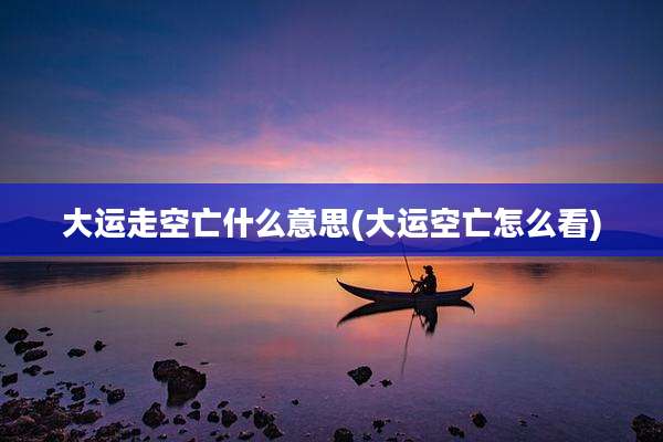 大运走空亡什么意思(大运空亡怎么看)