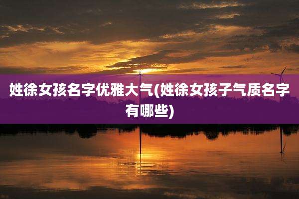 姓徐女孩名字优雅大气(姓徐女孩子气质名字有哪些)