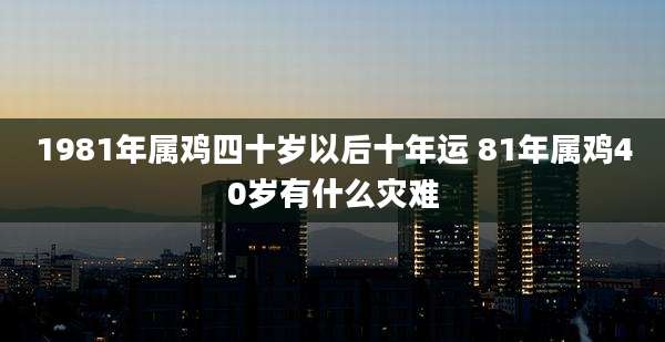 1981年属鸡四十岁以后十年运 81年属鸡40岁有什么灾难