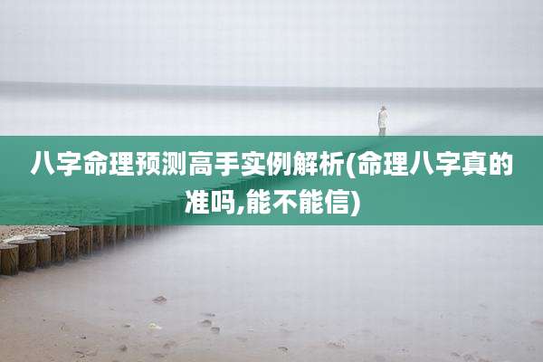 八字命理预测高手实例解析(命理八字真的准吗,能不能信)