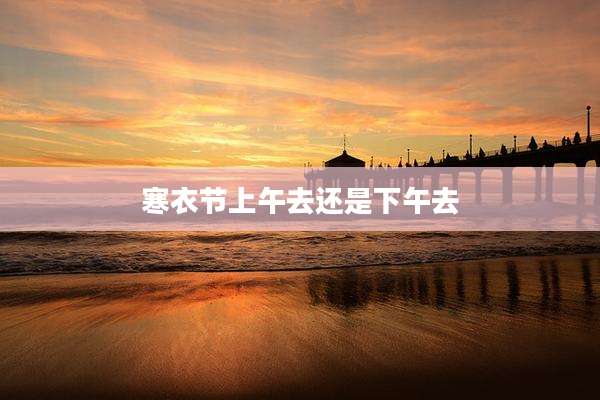寒衣节上午去还是下午去