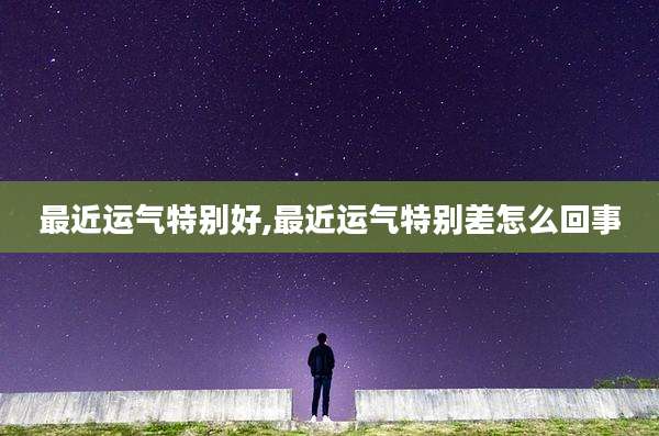 最近运气特别好,最近运气特别差怎么回事