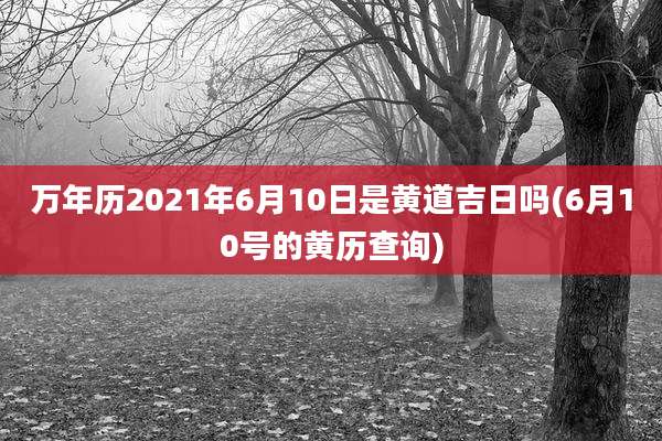 万年历2021年6月10日是黄道吉日吗(6月10号的黄历查询)