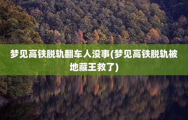 梦见高铁脱轨翻车人没事(梦见高铁脱轨被地藏王救了)