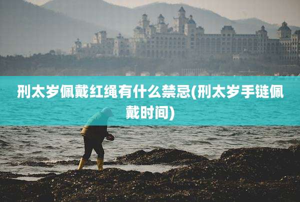 刑太岁佩戴红绳有什么禁忌(刑太岁手链佩戴时间)