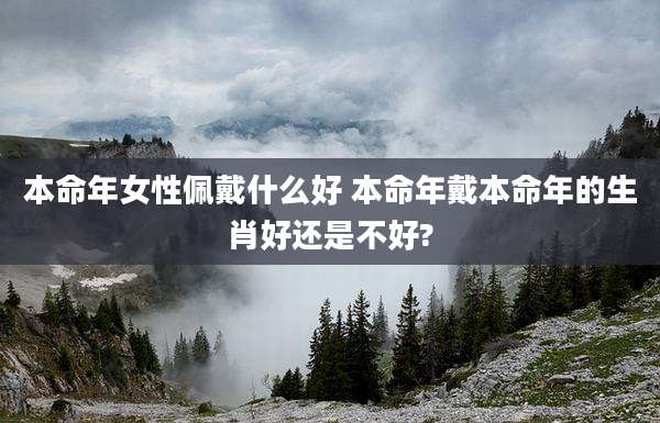 本命年女性佩戴什么好 本命年戴本命年的生肖好还是不好?