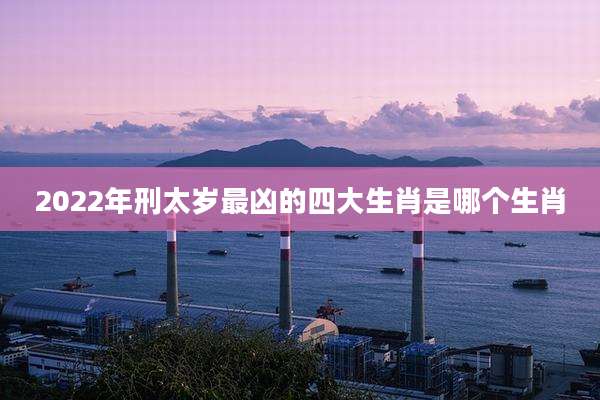 2022年刑太岁最凶的四大生肖是哪个生肖
