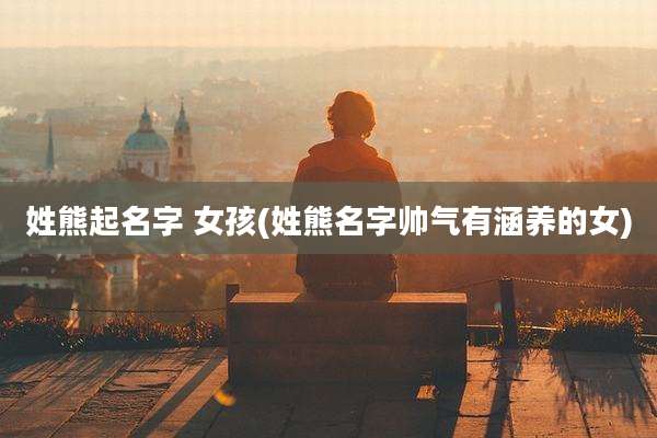 姓熊起名字 女孩(姓熊名字帅气有涵养的女)