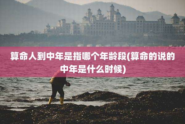 算命人到中年是指哪个年龄段(算命的说的中年是什么时候)