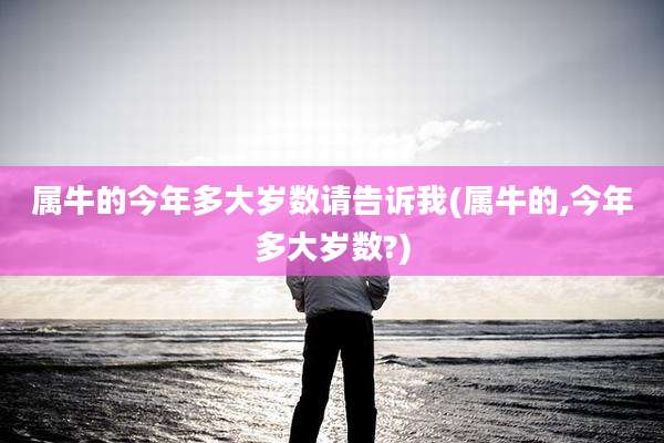 属牛的今年多大岁数请告诉我(属牛的,今年多大岁数?)
