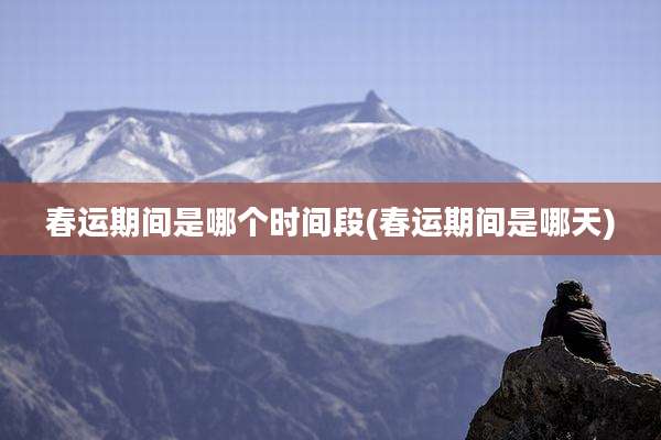 春运期间是哪个时间段(春运期间是哪天)