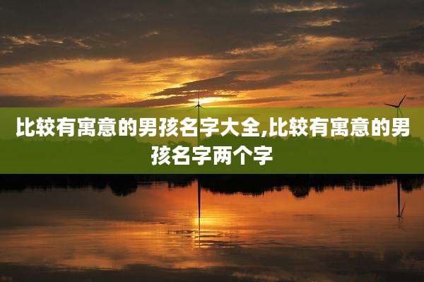 比较有寓意的男孩名字大全,比较有寓意的男孩名字两个字
