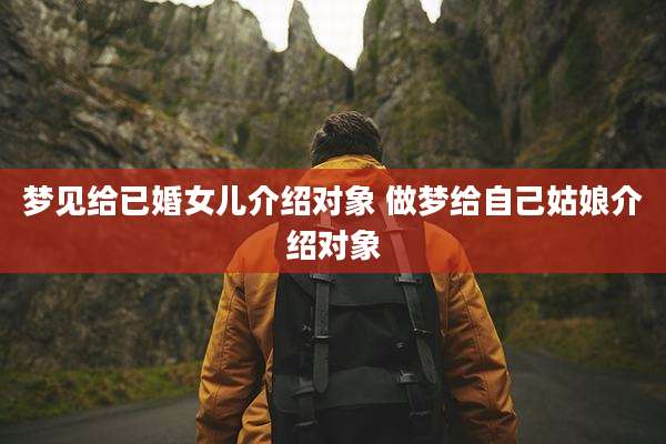 梦见给已婚女儿介绍对象 做梦给自己姑娘介绍对象