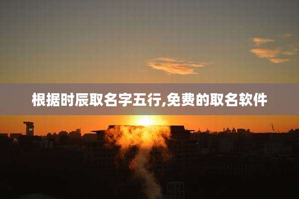 根据时辰取名字五行,免费的取名软件