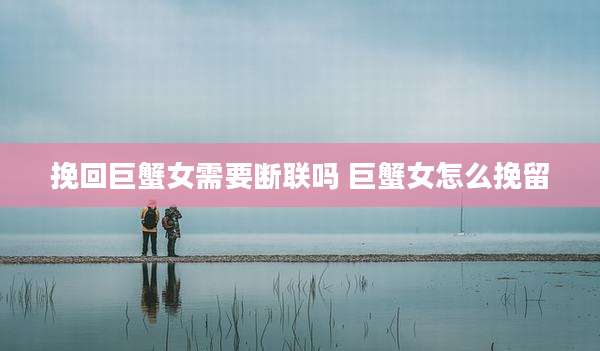 挽回巨蟹女需要断联吗 巨蟹女怎么挽留