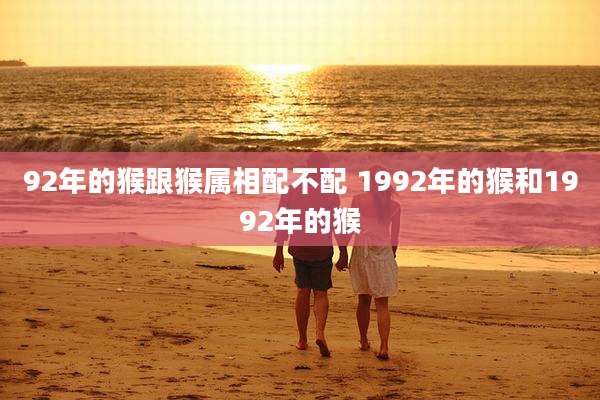 92年的猴跟猴属相配不配 1992年的猴和1992年的猴