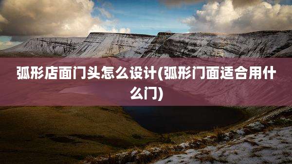 弧形店面门头怎么设计(弧形门面适合用什么门)