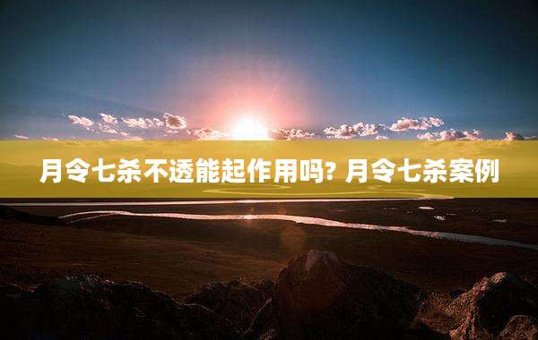 月令七杀不透能起作用吗? 月令七杀案例